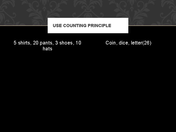 USE COUNTING PRINCIPLE 5 shirts, 20 pants, 3 shoes, 10 hats Coin, dice, letter(26)