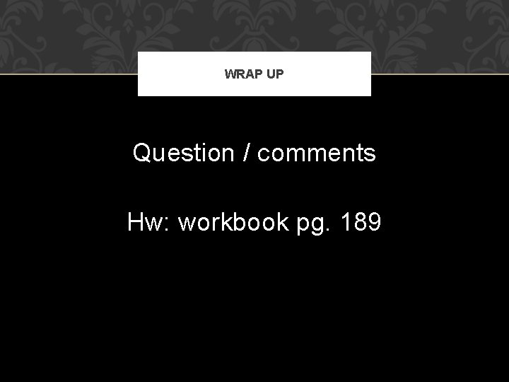 WRAP UP Question / comments Hw: workbook pg. 189 