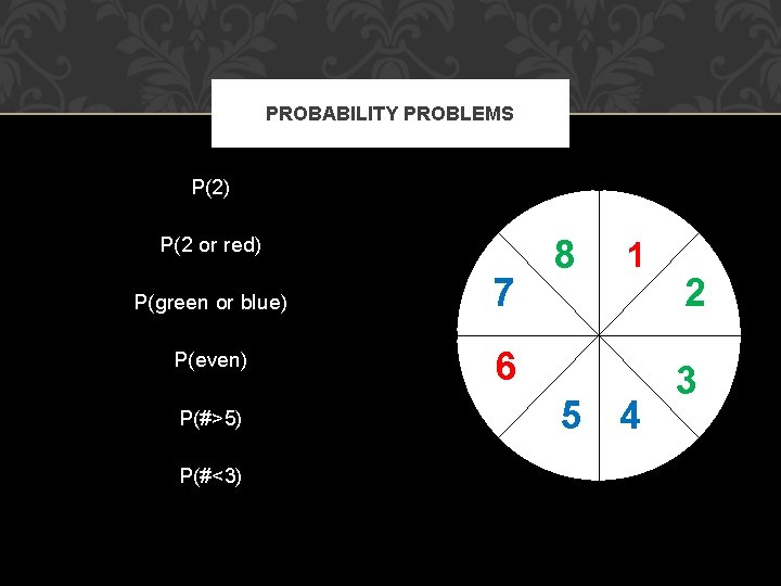 PROBABILITY PROBLEMS P(2) P(2 or red) P(green or blue) 7 P(even) 6 P(#>5) P(#<3)