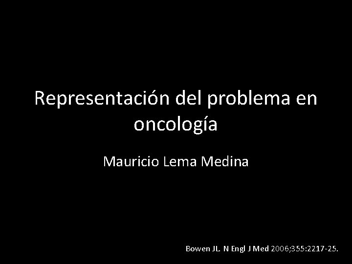 Representación del problema en oncología Mauricio Lema Medina Bowen JL. N Engl J Med