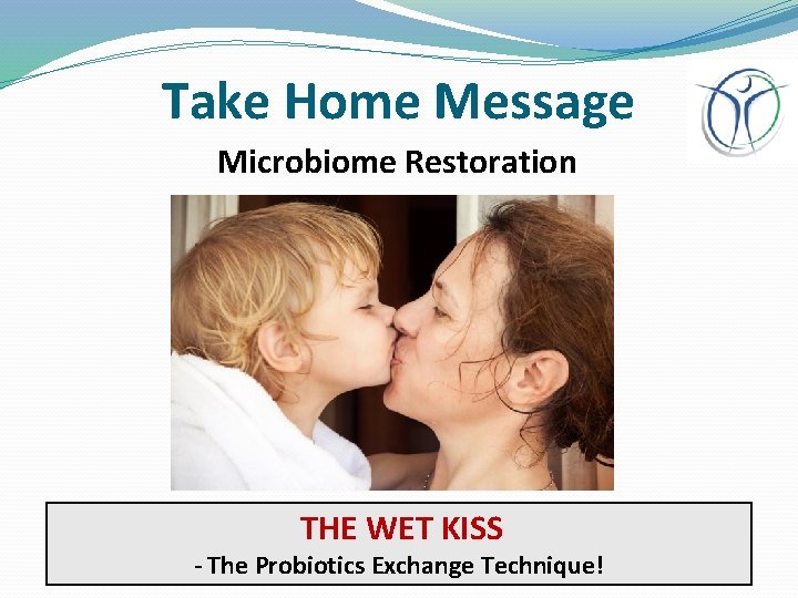 Take Home Message Microbiome Restoration THE WET KISS - The Probiotics Exchange Technique! 