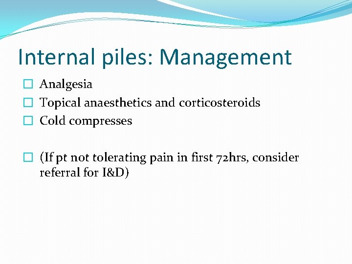 Internal piles: Management � Analgesia � Topical anaesthetics and corticosteroids � Cold compresses �