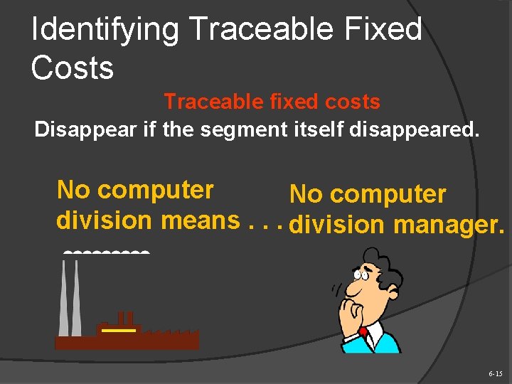 Identifying Traceable Fixed Costs Traceable fixed costs Disappear if the segment itself disappeared. No