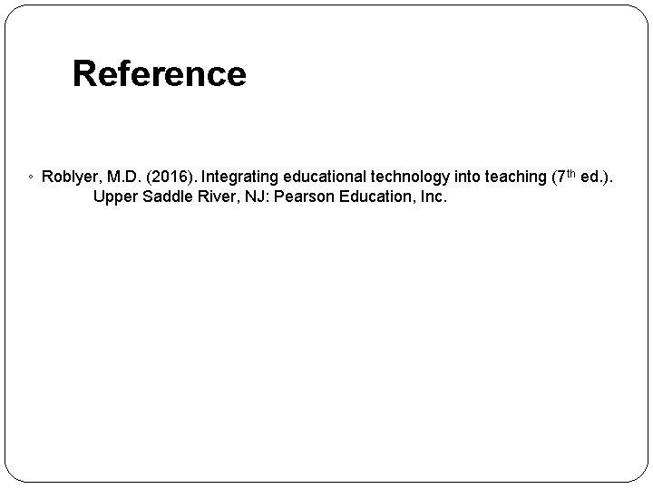 Reference ◦ Roblyer, M. D. (2016). Integrating educational technology into teaching (7 th ed.