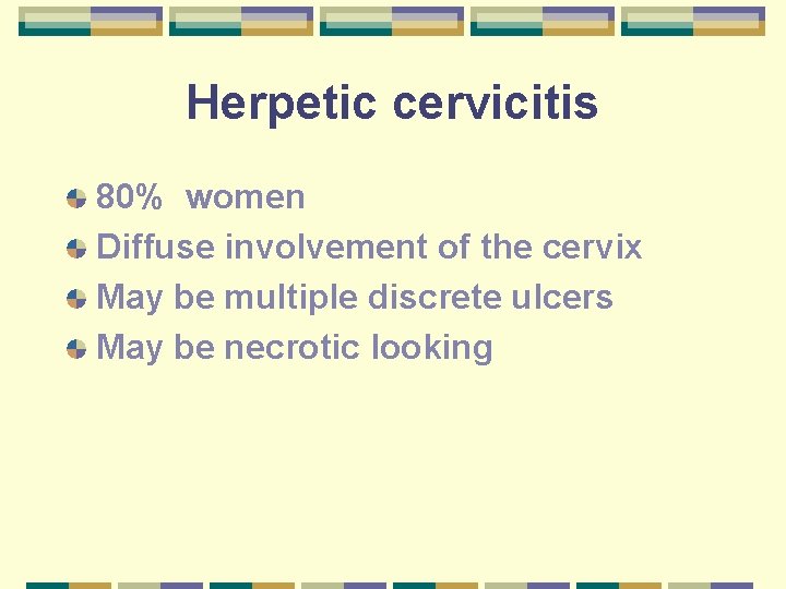 Herpetic cervicitis 80% women Diffuse involvement of the cervix May be multiple discrete ulcers