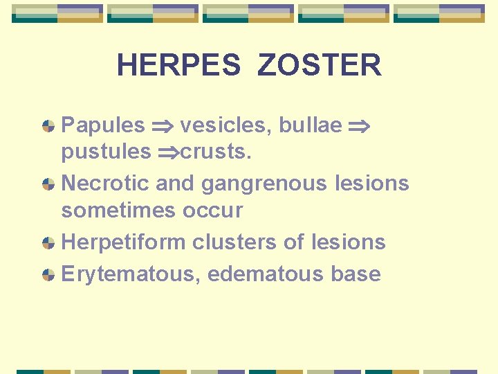HERPES ZOSTER Papules vesicles, bullae pustules crusts. Necrotic and gangrenous lesions sometimes occur Herpetiform