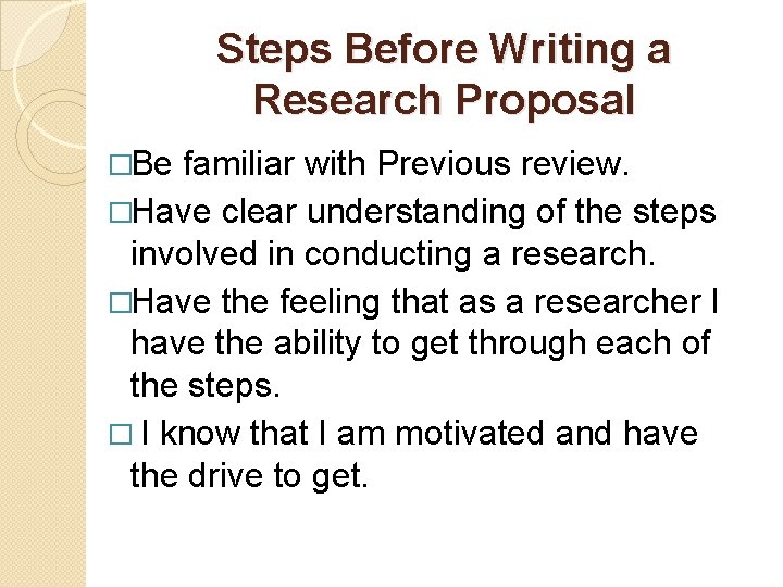 Steps Before Writing a Research Proposal �Be familiar with Previous review. �Have clear understanding
