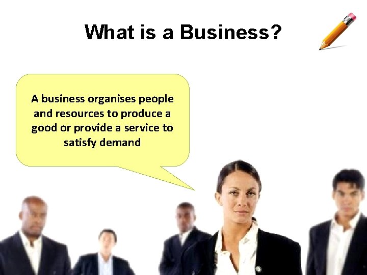 What is a Business? A business organises people and resources to produce a good