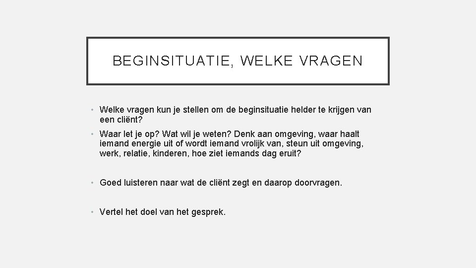 BEGINSITUATIE, WELKE VRAGEN • Welke vragen kun je stellen om de beginsituatie helder te