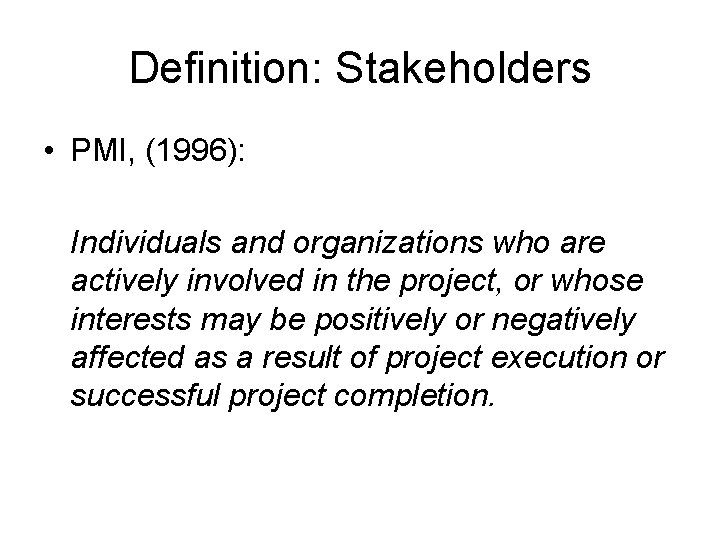 Definition: Stakeholders • PMI, (1996): Individuals and organizations who are actively involved in the