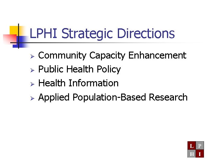 LPHI Strategic Directions Ø Ø Community Capacity Enhancement Public Health Policy Health Information Applied