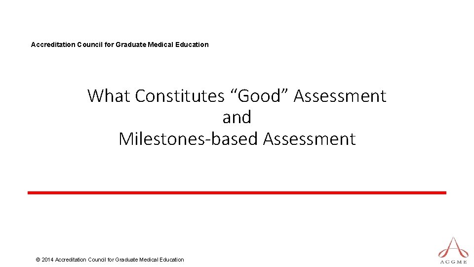Accreditation Council for Graduate Medical Education What Constitutes “Good” Assessment and Milestones-based Assessment ©