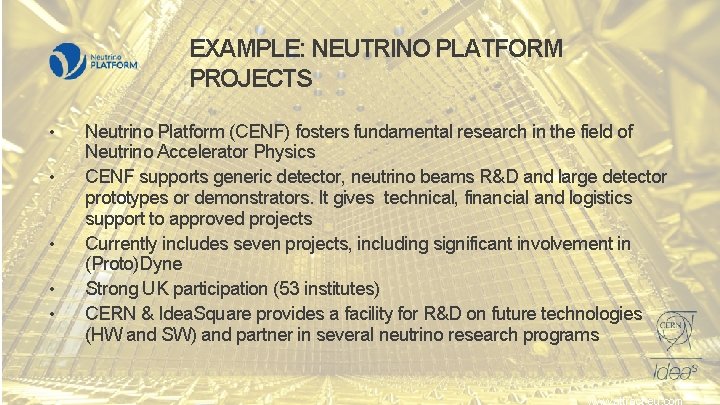 EXAMPLE: NEUTRINO PLATFORM PROJECTS • • • Neutrino Platform (CENF) fosters fundamental research in