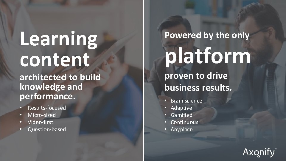 Learning content architected to build knowledge and performance. • • Results-focused Micro-sized Video-first Question-based