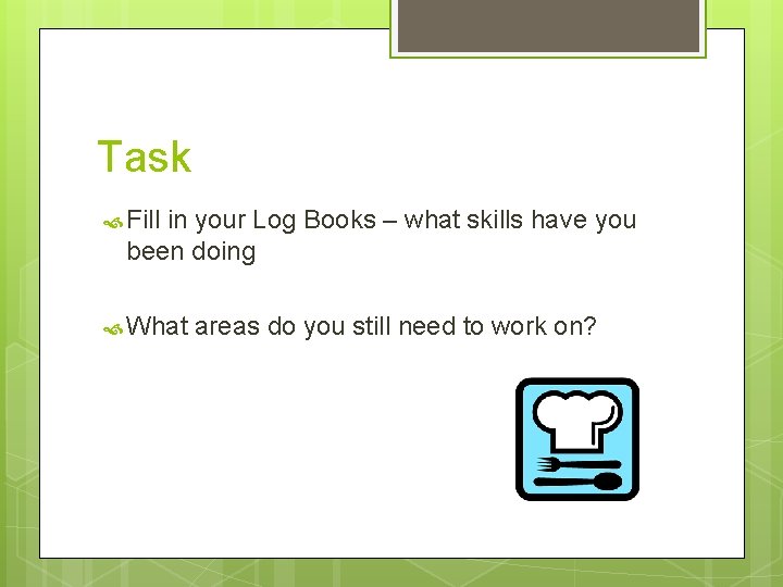 Task Fill in your Log Books – what skills have you been doing What