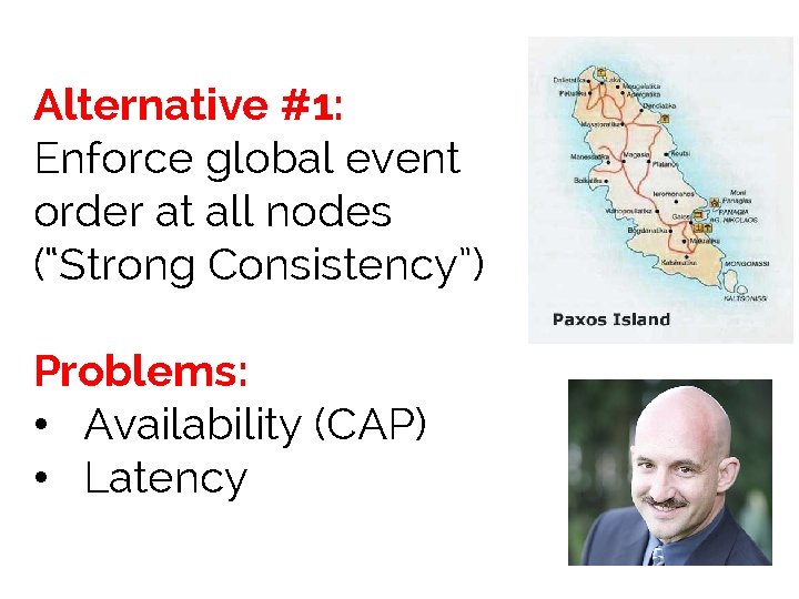 Alternative #1: Enforce global event order at all nodes (“Strong Consistency”) Problems: • Availability