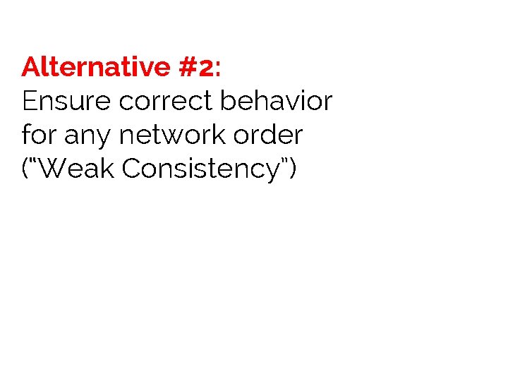 Alternative #2: Ensure correct behavior for any network order (“Weak Consistency”) 