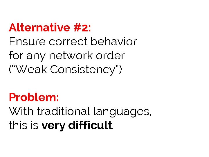 Alternative #2: Ensure correct behavior for any network order (“Weak Consistency”) Problem: With traditional