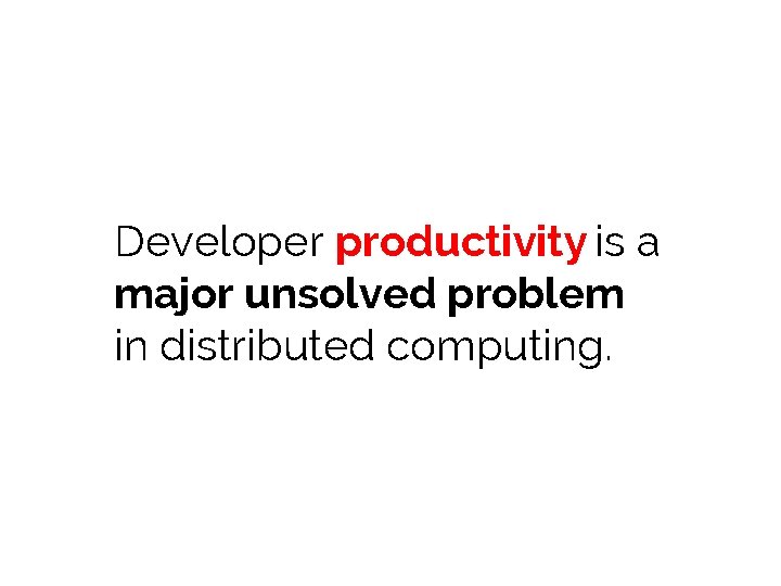 Developer productivity is a major unsolved problem in distributed computing. 