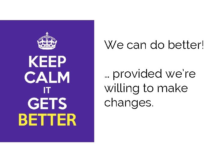 We can do better! … provided we’re willing to make changes. 