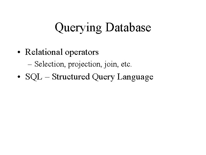 Querying Database • Relational operators – Selection, projection, join, etc. • SQL – Structured