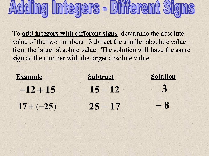 To add integers with different signs determine the absolute value of the two numbers.