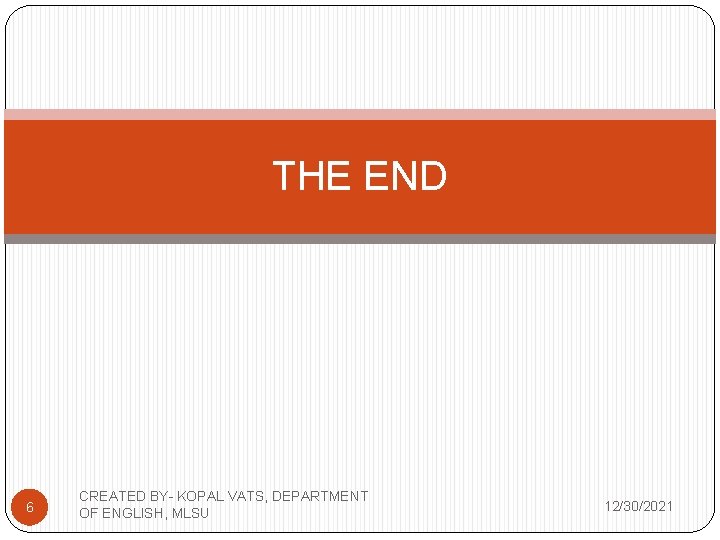 THE END 6 CREATED BY- KOPAL VATS, DEPARTMENT OF ENGLISH, MLSU 12/30/2021 