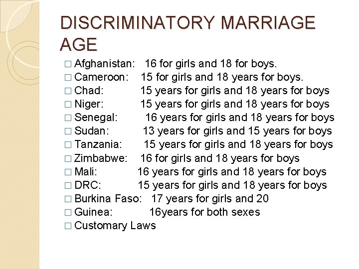 DISCRIMINATORY MARRIAGE � Afghanistan: 16 for girls and 18 for boys. � Cameroon: 15