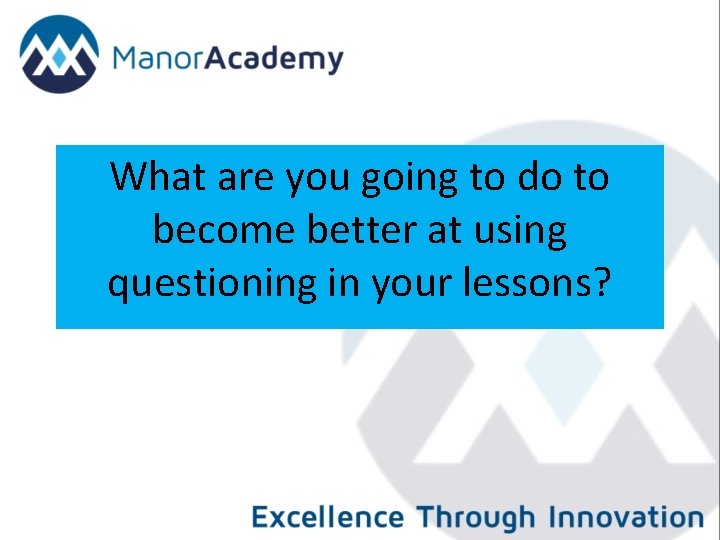 What are you going to do to become better at using questioning in your