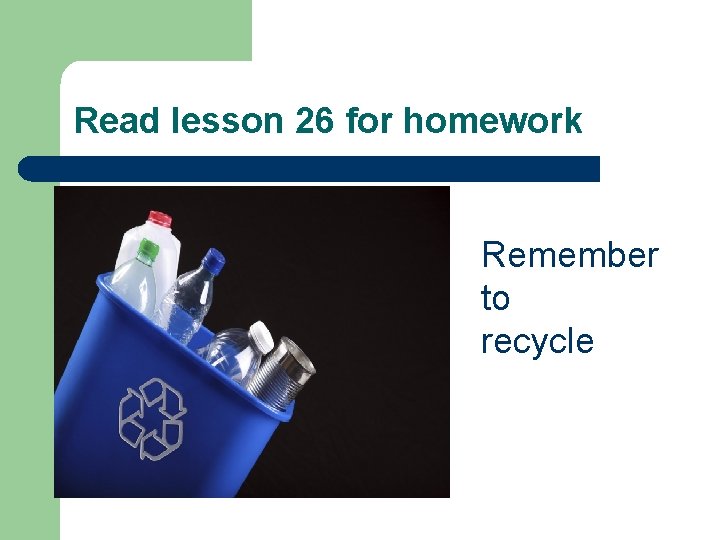 Read lesson 26 for homework Remember to recycle 