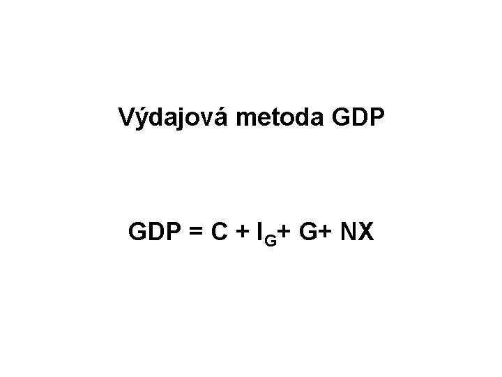 Výdajová metoda GDP = C + IG+ G+ NX 