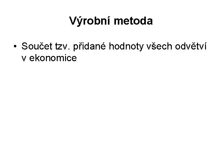 Výrobní metoda • Součet tzv. přidané hodnoty všech odvětví v ekonomice 