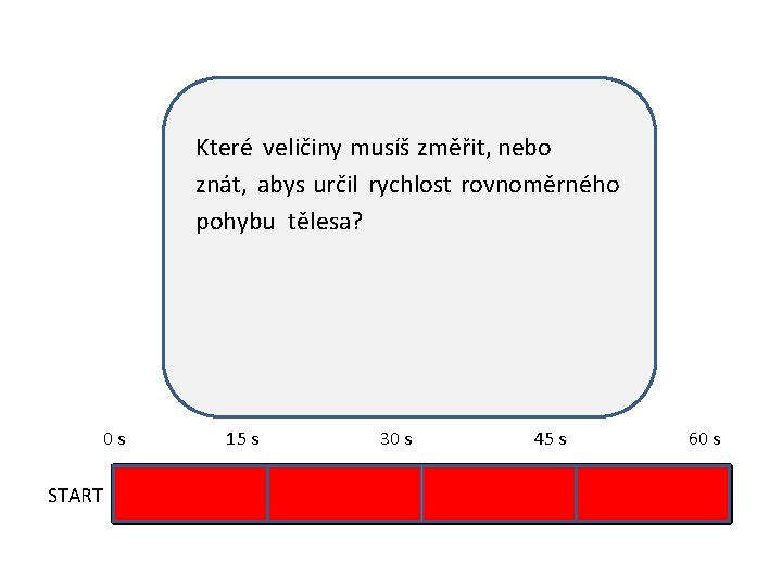 Které veličiny musíš změřit, nebo znát, abys určil rychlost rovnoměrného pohybu tělesa? 0 s