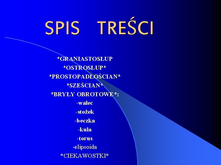 SPIS TREŚCI *GRANIASTOSŁUP *OSTROSŁUP* *PROSTOPADŁOŚCIAN* *SZEŚCIAN* *BRYŁY OBROTOWE*: -walec -stożek -beczka -kula -torus -elipsoida