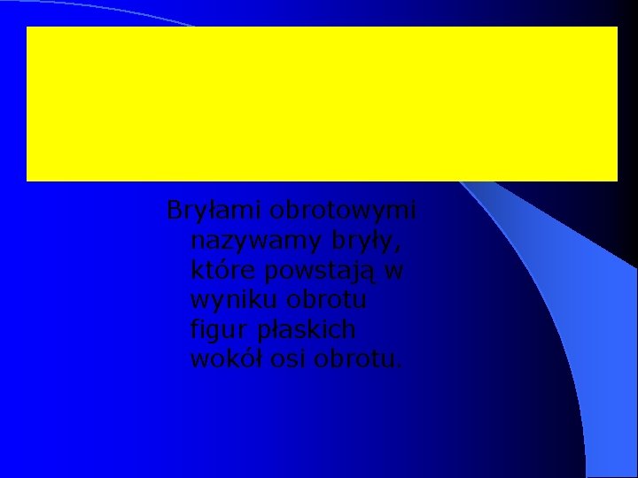 Bryłami obrotowymi nazywamy bryły, które powstają w wyniku obrotu figur płaskich wokół osi obrotu.