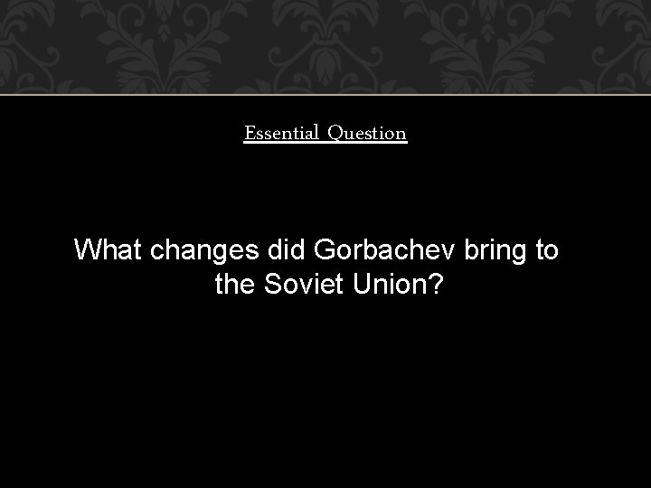 Essential Question What changes did Gorbachev bring to the Soviet Union? 