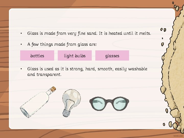  • Glass is made from very fine sand. It is heated until it