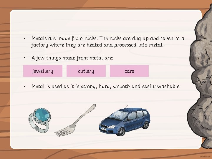  • Metals are made from rocks. The rocks are dug up and taken
