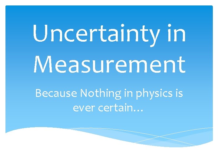 Uncertainty in Measurement Because Nothing in physics is ever certain… 