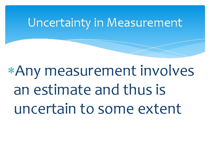 Uncertainty in Measurement Any measurement involves an estimate and thus is uncertain to some