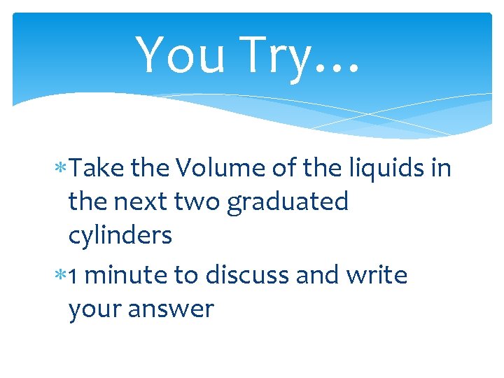 You Try… Take the Volume of the liquids in the next two graduated cylinders
