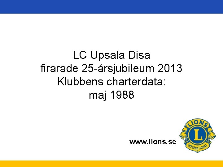 LC Upsala Disa firarade 25 -årsjubileum 2013 Klubbens charterdata: maj 1988 www. lions. se