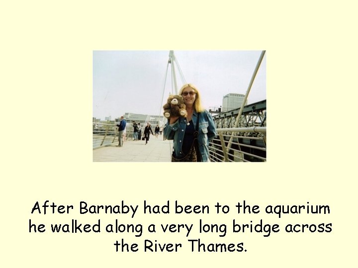After Barnaby had been to the aquarium he walked along a very long bridge