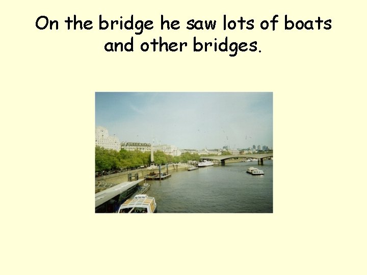 On the bridge he saw lots of boats and other bridges. 