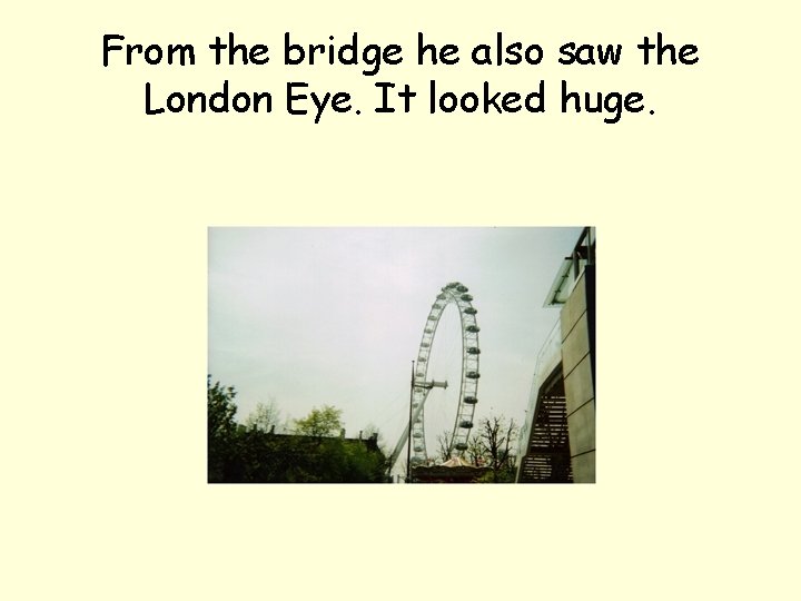 From the bridge he also saw the London Eye. It looked huge. 