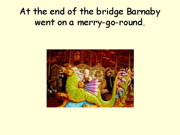 At the end of the bridge Barnaby went on a merry-go-round. 
