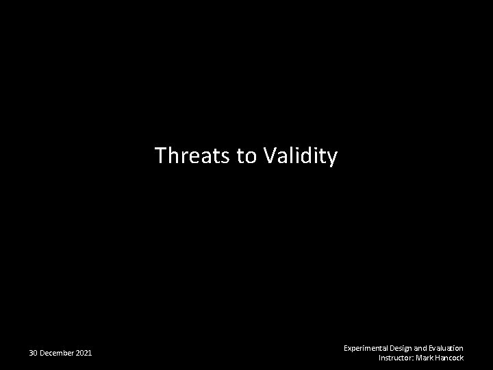 Threats to Validity 30 December 2021 Experimental Design and Evaluation Instructor: Mark Hancock 