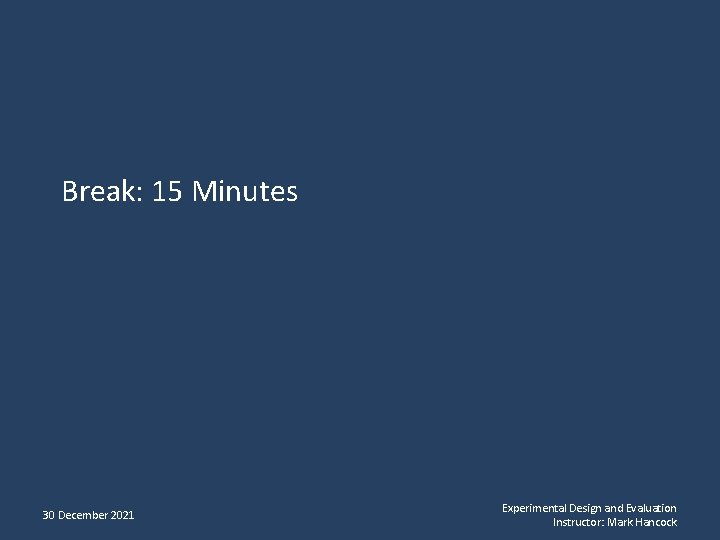 Break: 15 Minutes 30 December 2021 Experimental Design and Evaluation Instructor: Mark Hancock 