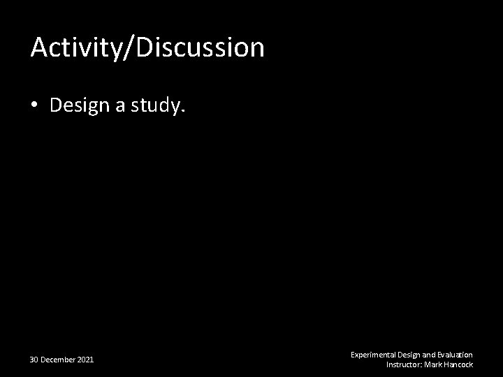 Activity/Discussion • Design a study. 30 December 2021 Experimental Design and Evaluation Instructor: Mark