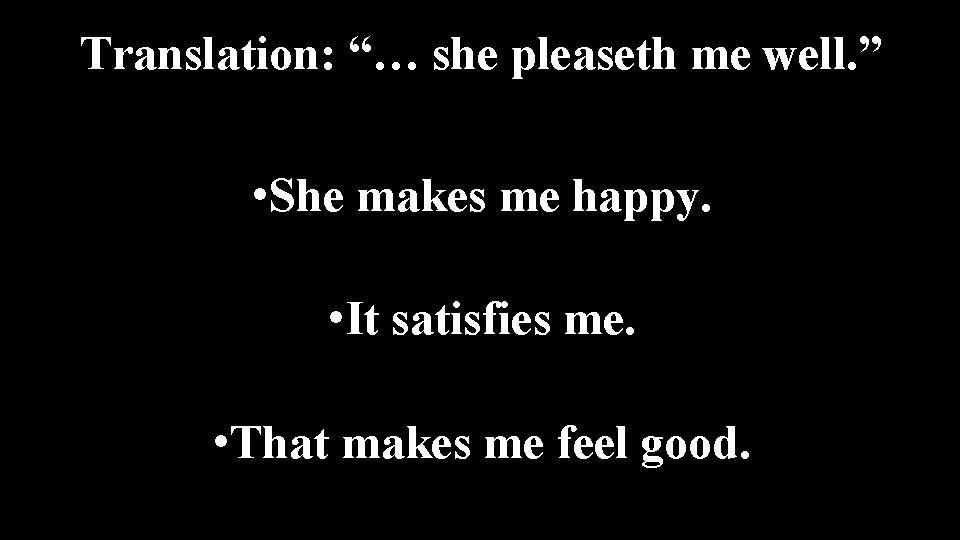 Translation: “… she pleaseth me well. ” • She makes me happy. • It